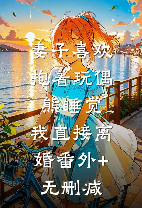 妻子喜欢抱着玩偶熊睡觉，我直接离婚番外+无删减