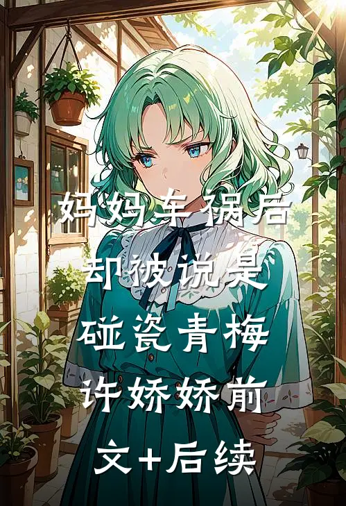 妈妈车祸后，却被说是碰瓷青梅许娇娇前文+后续