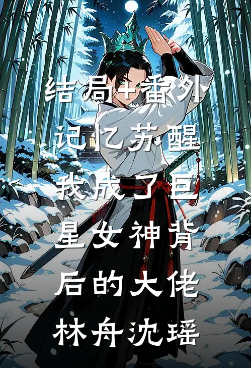 结局+番外记忆苏醒，我成了巨星女神背后的大佬林舟沈瑶