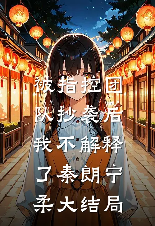被指控团队抄袭后，我不解释了秦朗宁柔大结局