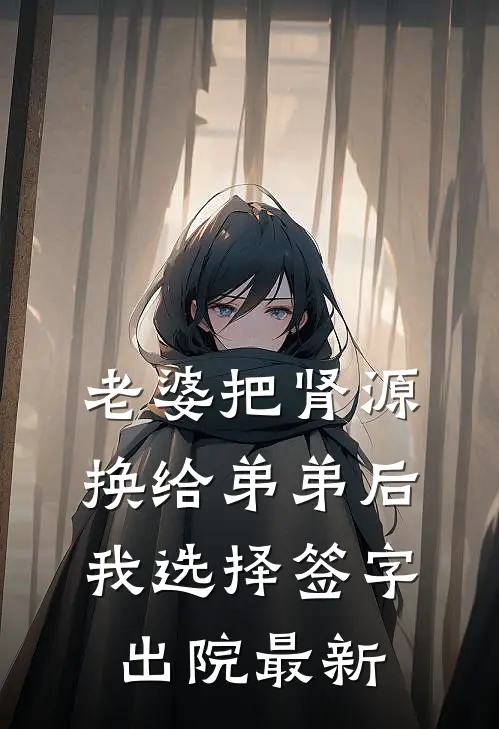 老婆把肾源换给弟弟后，我选择签字出院最新