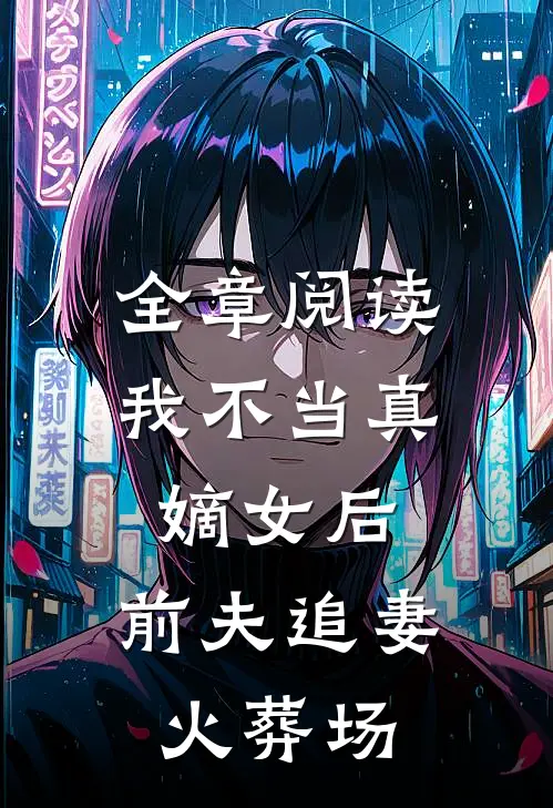 全章阅读我不当真嫡女后，前夫追妻火葬场