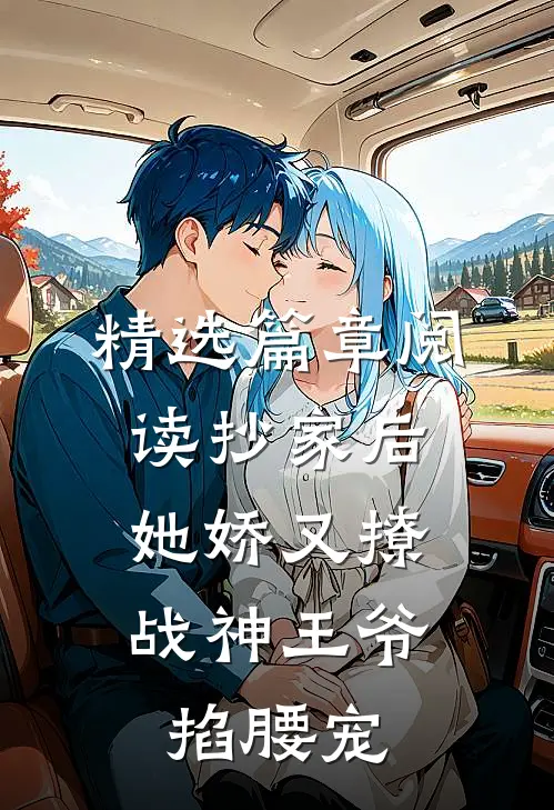 精选篇章阅读抄家后她娇又撩，战神王爷掐腰宠