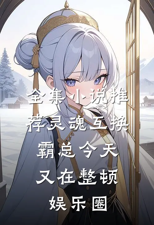 全集小说推荐灵魂互换：霸总今天又在整顿娱乐圈