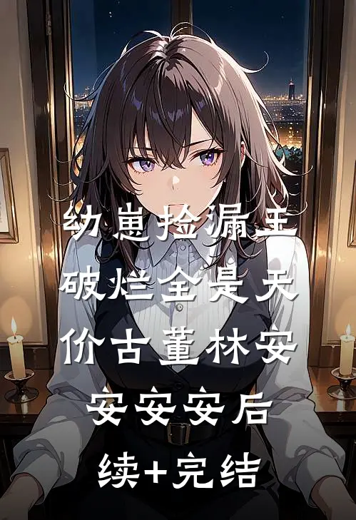 幼崽捡漏王：破烂全是天价古董林安安安安后续+完结