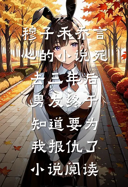 穆子禾乔言心的小说死去三年后，男友终于知道要为我报仇了小说阅读