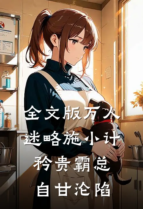 全文版万人迷略施小计，矜贵霸总自甘沦陷