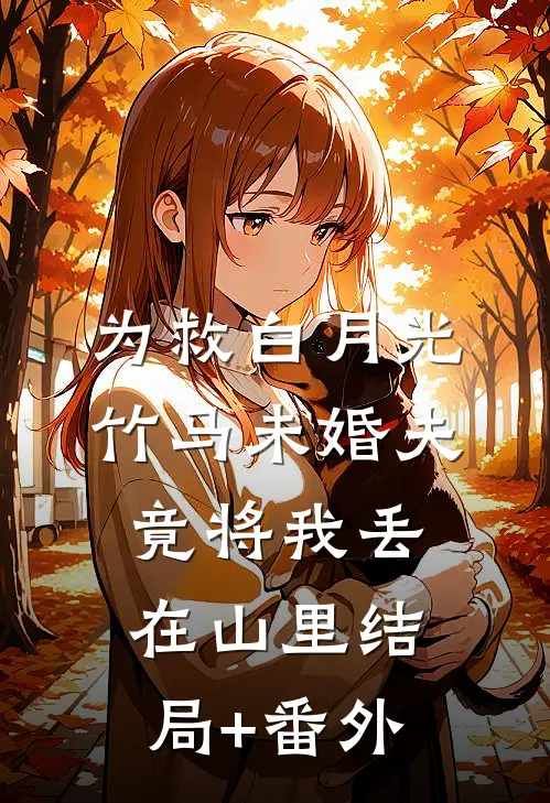 为救白月光，竹马未婚夫竟将我丢在山里结局+番外