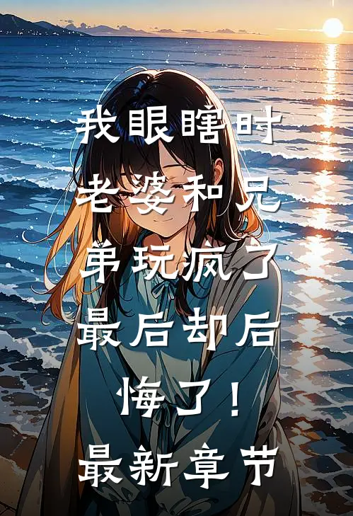 我眼瞎时老婆和兄弟玩疯了，最后却后悔了！最新章节