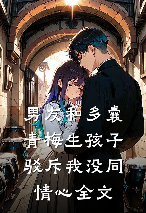 男友和多囊青梅生孩子，驳斥我没同情心全文