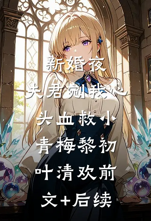 新婚夜，夫君剜我心头血救小青梅黎初叶清欢前文+后续
