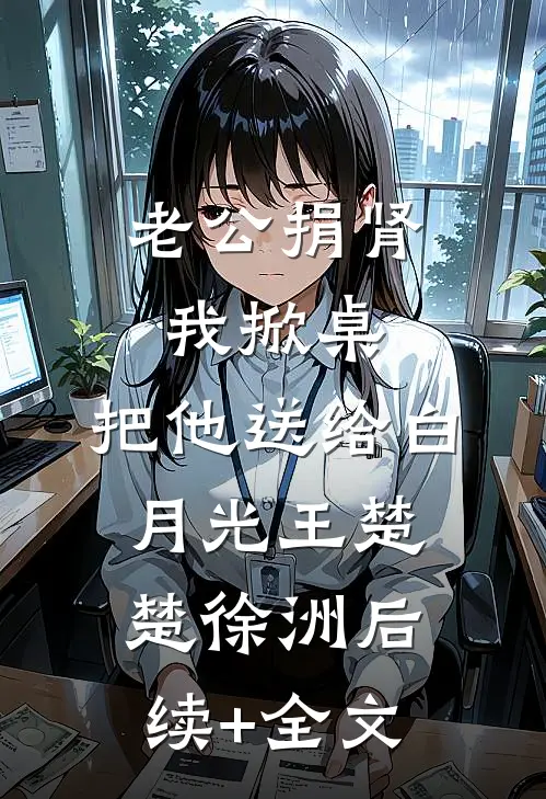 老公捐肾我掀桌，把他送给白月光王楚楚徐洲后续+全文