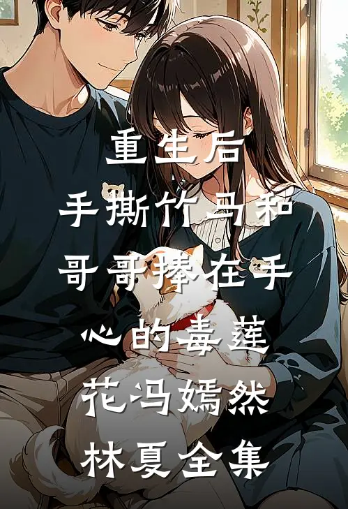 重生后，手撕竹马和哥哥捧在手心的毒莲花冯嫣然林夏 全集