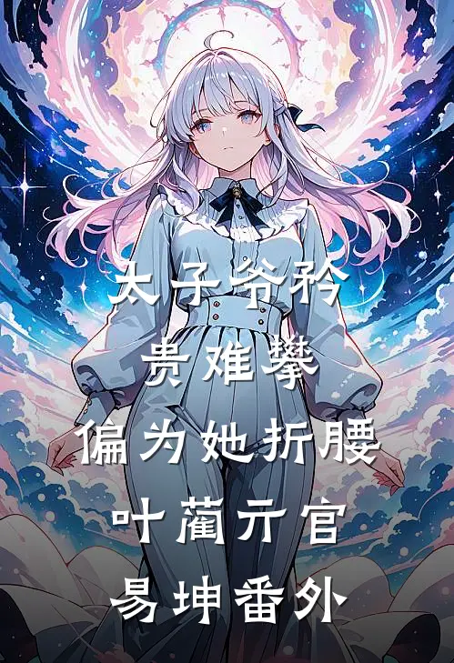 太子爷矜贵难攀，偏为她折腰叶蔺亓官易坤番外