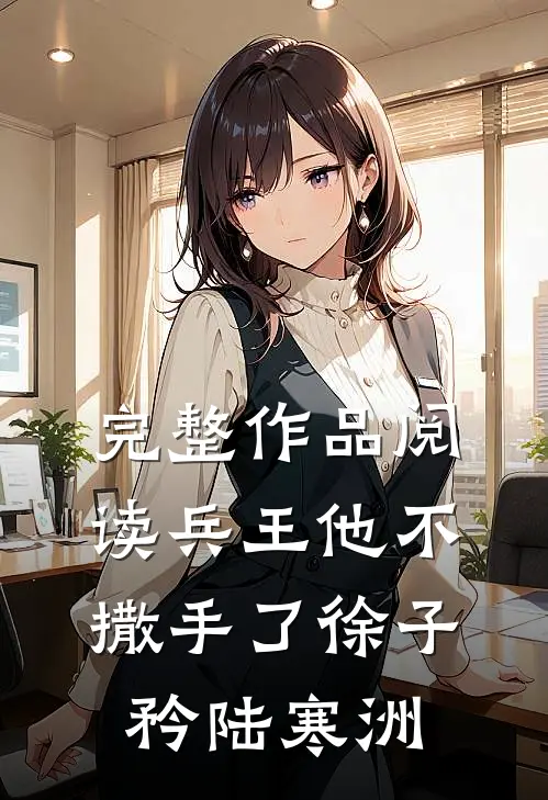 完整作品阅读兵王他不撒手了徐子矜陆寒洲