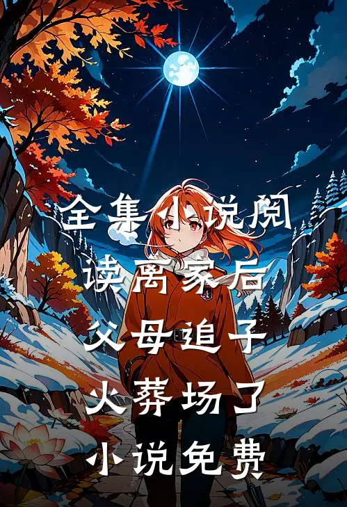 全集小说阅读离家后,父母追子火葬场了小说免费