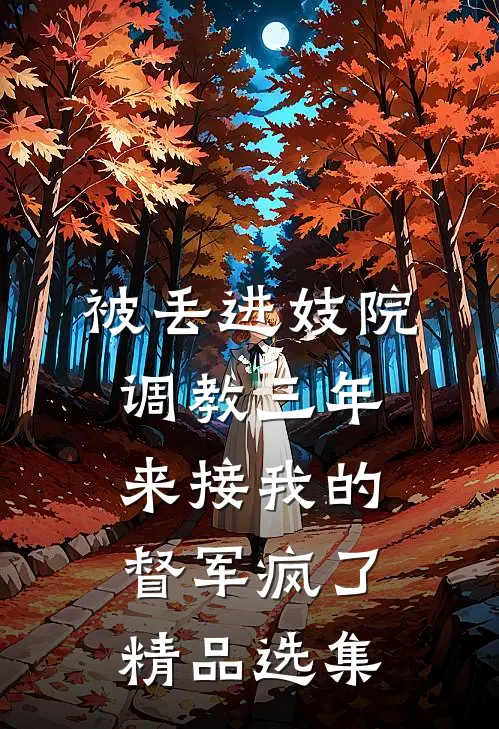 被丢进妓院调教三年，来接我的督军疯了精品选集