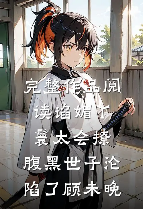 完整作品阅读谄媚丫鬟太会撩,腹黑世子沦陷了顾未晚
