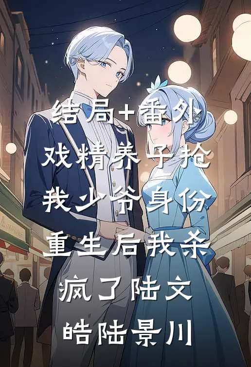 结局+番外戏精养子抢我少爷身份，重生后我杀疯了陆文皓陆景川