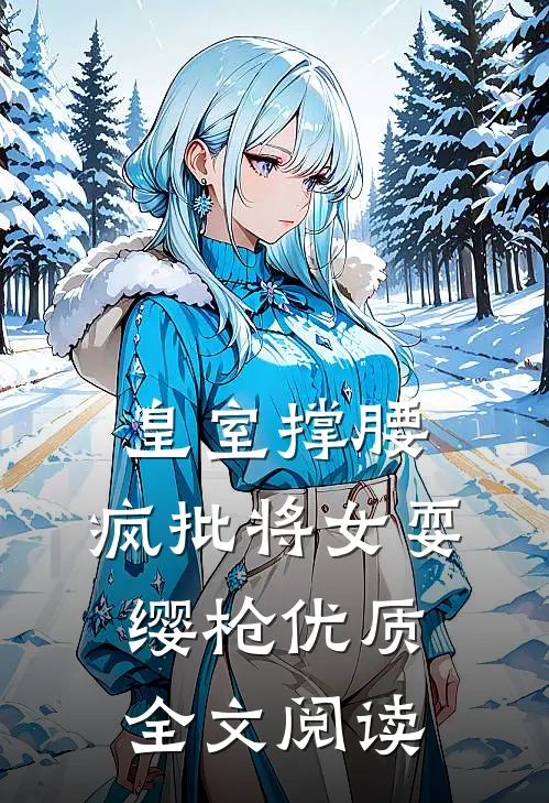 皇室撑腰，疯批将女耍缨枪优质全文阅读