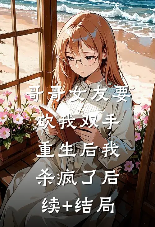 哥哥女友要砍我双手，重生后我杀疯了后续+结局
