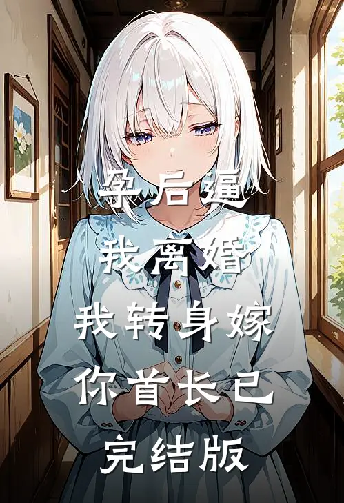 孕后逼我离婚，我转身嫁你首长已完结版