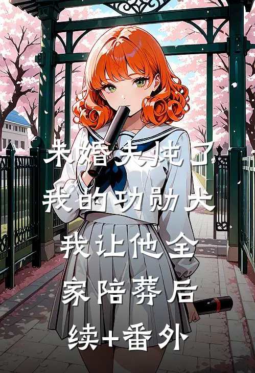 未婚夫炖了我的功勋犬，我让他全家陪葬后续+番外