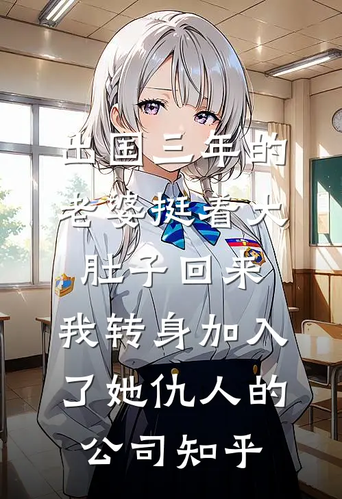 出国三年的老婆挺着大肚子回来，我转身加入了她仇人的公司知乎