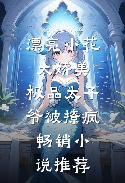 漂亮小花太娇美，极品太子爷被撩疯畅销小说推荐