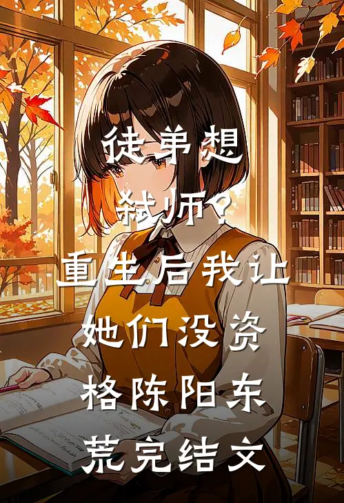 徒弟想弑师？重生后我让她们没资格陈阳东荒完结文