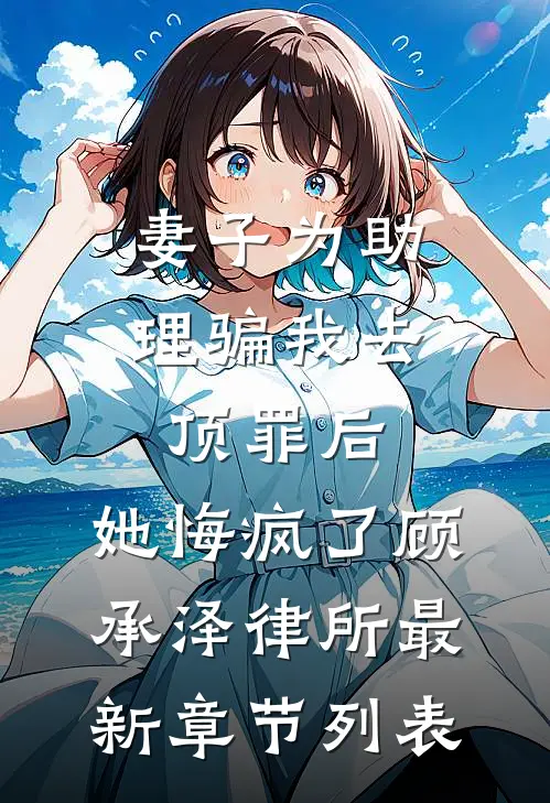 妻子为助理骗我去顶罪后，她悔疯了顾承泽律所最新章节列表