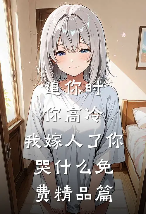 追你时你高冷,我嫁人了你哭什么免费精品篇
