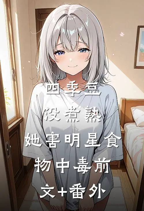 四季豆没煮熟，她害明星食物中毒前文+番外
