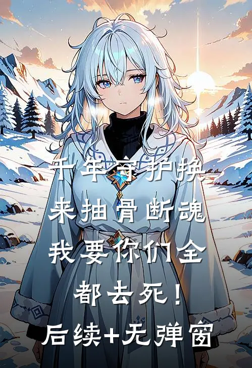 千年守护换来抽骨断魂，我要你们全都去死！后续+无弹窗