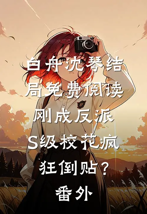 白舟沈琴结局免费阅读刚成反派，S级校花疯狂倒贴？番外
