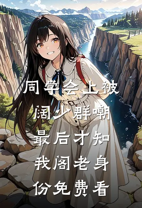 同学会上被阔少群嘲，最后才知我阁老身份免费看