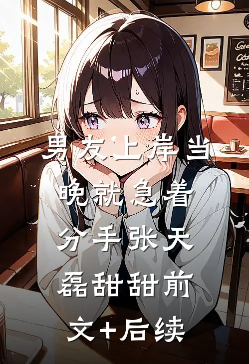 男友上岸当晚就急着分手张天磊甜甜前文+后续