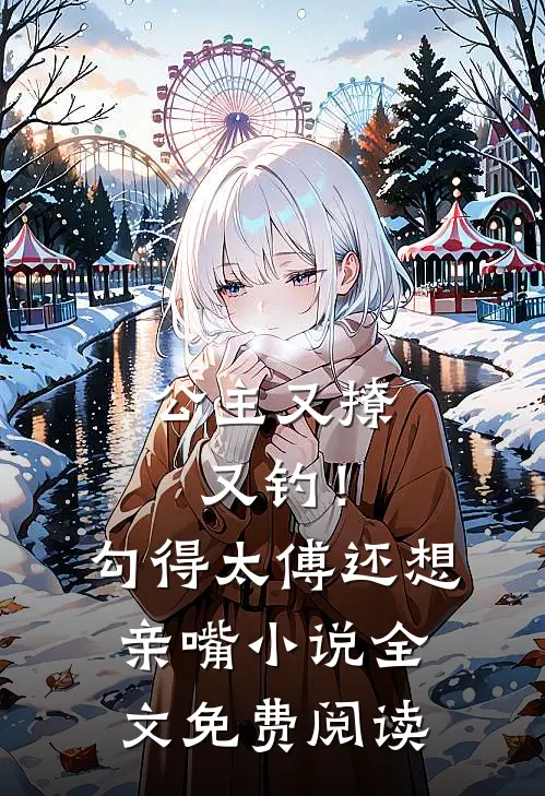 公主又撩又钓！勾得太傅还想亲嘴小说全文免费阅读