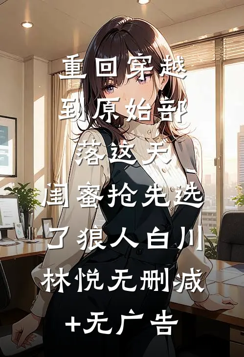 重回穿越到原始部落这天，闺蜜抢先选了狼人白川林悦无删减+无广告