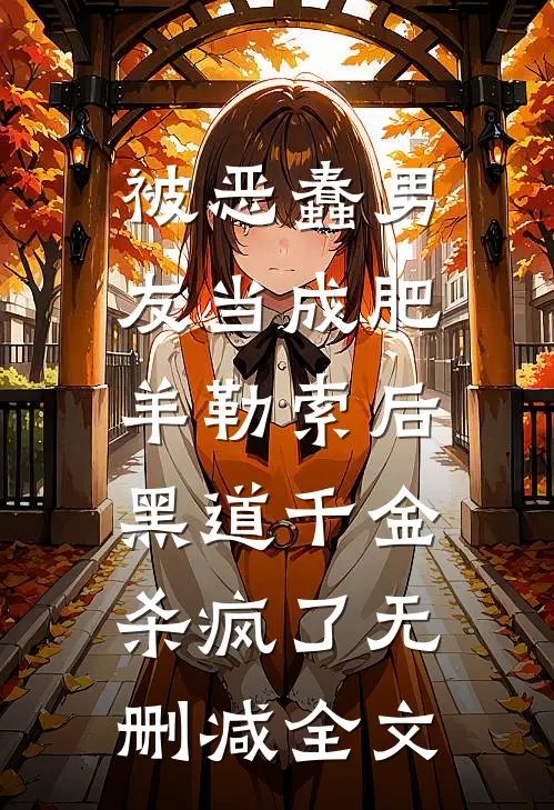 被恶蠢男友当成肥羊勒索后，黑道千金杀疯了无删减全文