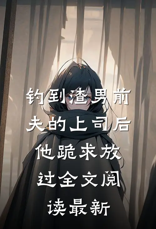钓到渣男前夫的上司后，他跪求放过全文阅读最新
