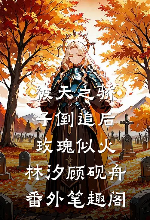 被天之骄子倒追后，玫瑰似火：林汐顾砚舟番外笔趣阁