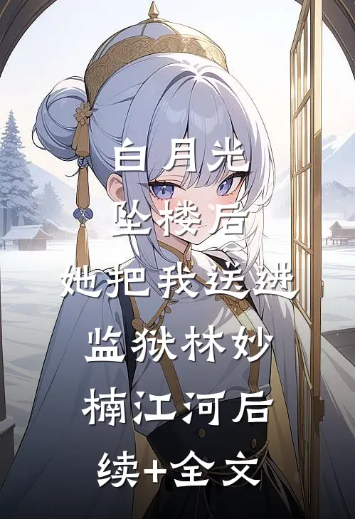 白月光坠楼后，她把我送进监狱林妙楠江河后续+全文