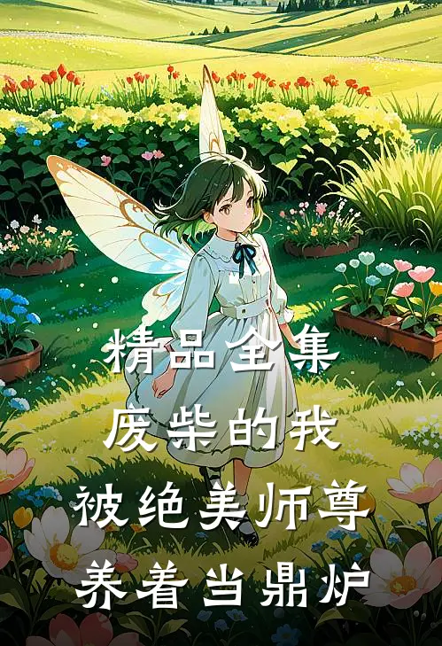 精品全集废柴的我，被绝美师尊养着当鼎炉