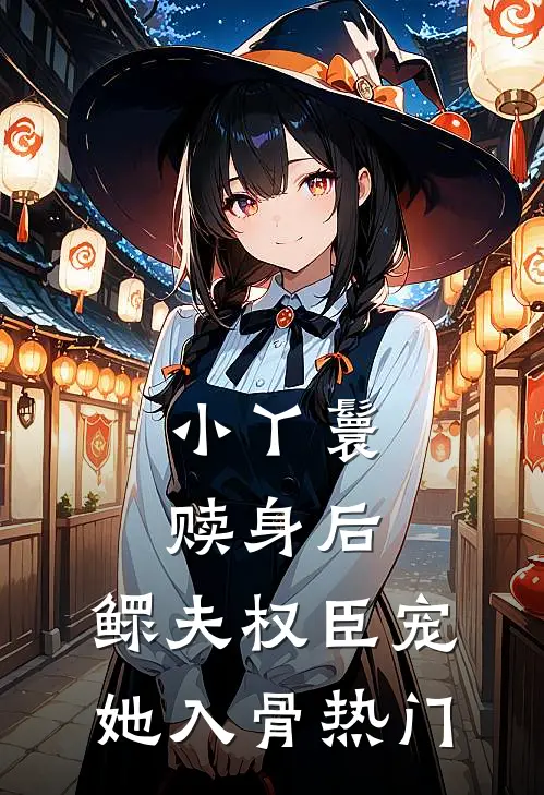小丫鬟赎身后，鳏夫权臣宠她入骨热门