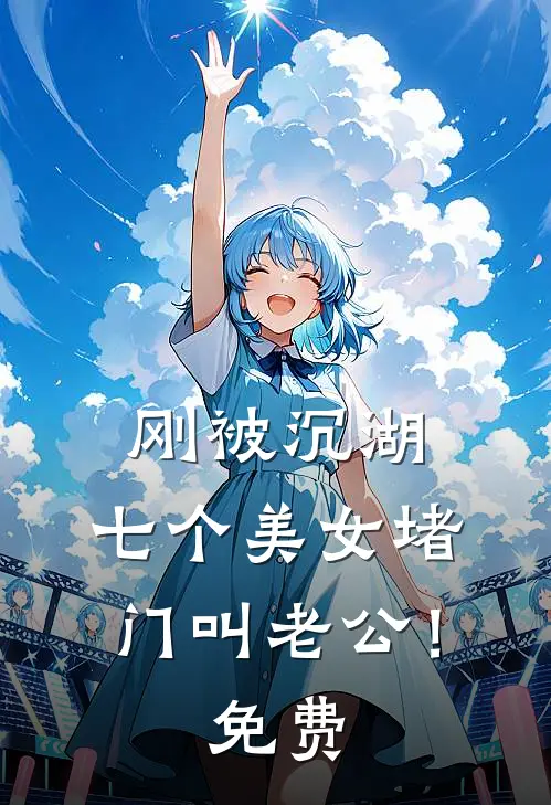 刚被沉湖，七个美女堵门叫老公！免费