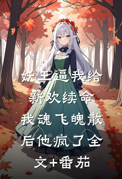 妖王逼我给新欢续命，我魂飞魄散后他疯了全文+番茄
