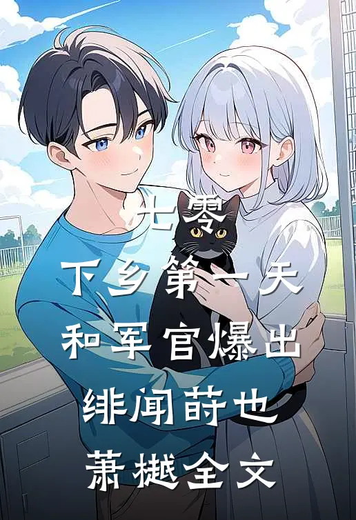 七零：下乡第一天和军官爆出绯闻莳也萧樾全文