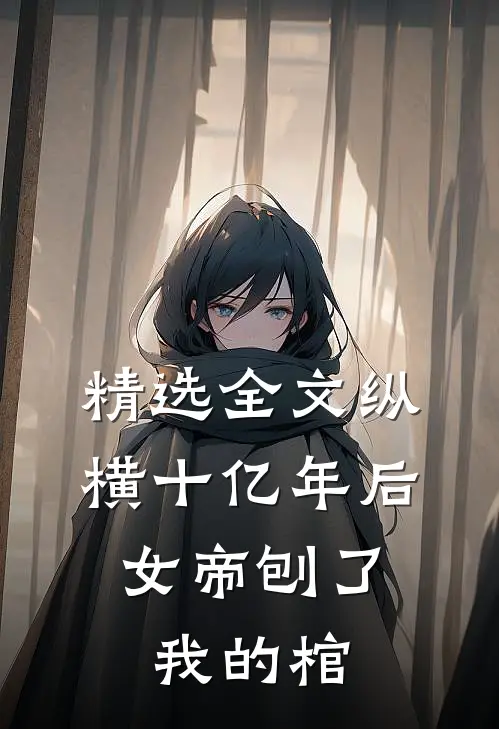 精选全文纵横十亿年后，女帝刨了我的棺