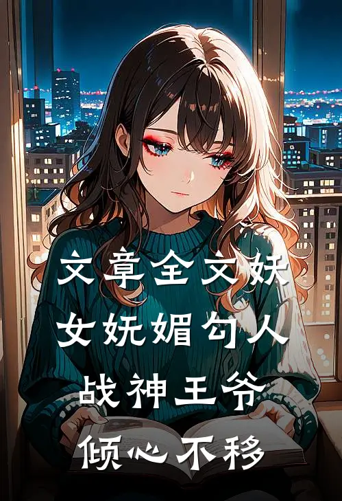 文章全文妖女妩媚勾人，战神王爷倾心不移